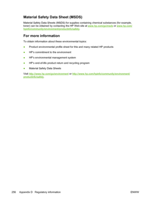 Page 268Material Safety Data Sheet (MSDS)
Material Safety Data Sheets (MSDS) for supplies containing chemical substances (for example,
toner) can be obtained by contacting the HP Web site at 
www.hp.com/go/msds or www.hp.com/
hpinfo/community/environment/productinfo/safety .
For more information
To obtain information about these environmental topics:
●Product environmental profile sheet for this and many related HP products
● HP’s commitment to the environment
● HP’s environmental management system
● HP’s...