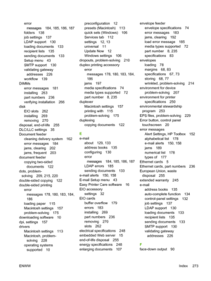 Page 285errormessages 184, 185, 186, 187
folders 138
job settings 137
LDAP support 130
loading documents 133
recipient lists 135
sending documents 133
Setup menu 43
SMTP support 130
validating gateway
addresses 226
workflow 139
DIMMs
error messages 181
installing 263
part numbers 236
verifying installation 266
disk
EIO slots 262
installing 269
removing 270
disposal, end-of-life 255
DLC/LLC settings 35
Document feeder
cleaning delivery system 162
error messages 184
jams, clearing 202
jams, frequent 203
document...