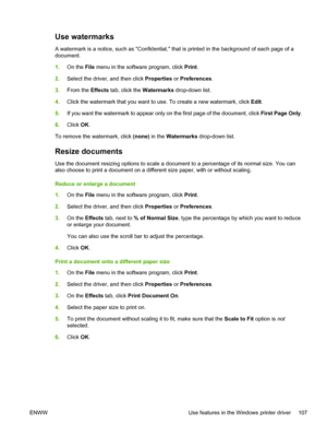 Page 119Use watermarks
A watermark is a notice, such as Confidential, that is printed in the background of each page of a
document.
1. On the  File menu in the software program, click  Print.
2. Select the driver, and then click  Properties or Preferences .
3. From the  Effects tab, click the  Watermarks drop-down list.
4. Click the watermark that you want to use. To create a new watermark, click  Edit.
5. If you want the watermark to appear only  on the first page of the document, click First Page Only .
6....