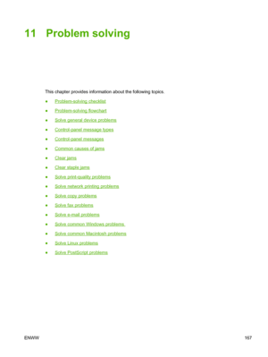 Page 17911 Problem solving
This chapter provides information about the following topics.
●
Problem-solving checklist
●
Problem-solving flowchart
●
Solve general device problems
●
Control-panel message types
●
Control-panel messages
●
Common causes of jams
●
Clear jams
●
Clear staple jams
●
Solve print-quality problems
●
Solve network printing problems
●
Solve copy problems
●
Solve fax problems
●
Solve e-mail problems
●
Solve common Windows problems 
●
Solve common Macintosh problems
●
Solve Linux problems
●...