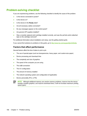 Page 180Problem-solving checklist
If you are experiencing problems, use the following checklist to identify the cause of the problem:
● Is the device connected to power?
● Is the device on?
● Is the device in the 
Ready state?
● Are all necessary cables connected?
● Do any messages appear on the control panel?
● Are genuine HP supplies installed?
● Was a recently replaced print cartridge installed correctly, and was the pull tab and/or attached
tape on the cartridge removed?
For additional information about...