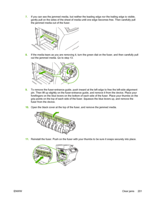 Page 2137.If you can see the jammed media, but neither the leading edge nor the trailing edge is visible,
gently pull on the sides of the sheet of  media until one edge becomes free. Then carefully pull
the jammed media out of the fuser.
8. If the media tears as you are removing it, turn the green dial on the fuser, and then carefully pull
out the jammed media. Go to step 13.
9.To remove the fuser-entrance guide, push inward at the left edge to free the left-side alignment
pin. Then lift up slightly on the...