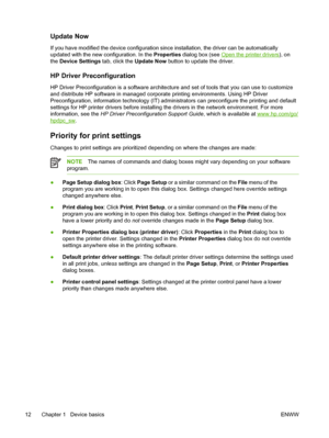 Page 24Update Now
If you have modified the device configuration since installation, the driver can be automatically
updated with the new configuration. In the Properties dialog box (see 
Open the printer drivers), on
the  Device Settings  tab, click the Update Now button to update the driver.
HP Driver Preconfiguration
HP Driver Preconfiguration is a software architecture and set of tools that you can use to customize
and distribute HP software in managed  corporate printing environments. Using HP Driver...