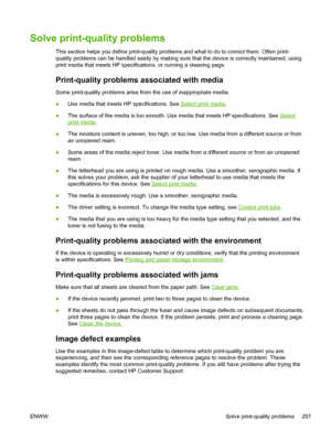 Page 219Solve print-quality problems
This section helps you define print-quality problems and what to do to correct them. Often print-
quality problems can be handled easily by making sure that the device is correctly maintained, using
print media that meets HP specifications, or running a cleaning page.
Print-quality problems associated with media
Some print-quality problems arise from the use of inappropriate media.
●Use media that meets HP specifications. See 
Select print media
.
● The surface of the media...