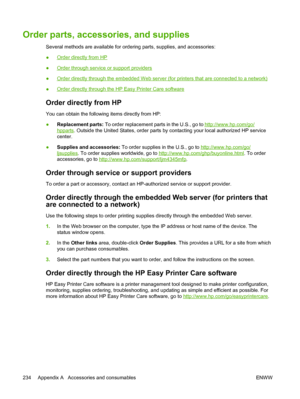 Page 246Order parts, accessories, and supplies
Several methods are available for ordering parts, supplies, and accessories:
●
Order directly from HP
●
Order through service or support providers
●
Order directly through the embedded Web server (for printers that are connected to a network)
●
Order directly through the HP Easy Printer Care software
Order directly from HP
You can obtain the following items directly from HP:
● Replacement parts:
 To order replacement parts in the U.S., go to 
http://www.hp.com/go/...