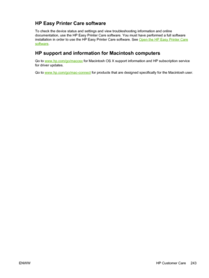 Page 255HP Easy Printer Care software
To check the device status and settings and view troubleshooting information and online
documentation, use the HP Easy Printer Care software. You must have performed a full software
installation in order to use the HP Easy Printer Care software. See 
Open the HP Easy Printer Care
software .
HP support and information for Macintosh computers
Go to www.hp.com/go/macosx  for Macintosh OS X support information and HP subscription service
for driver updates.
Go to...