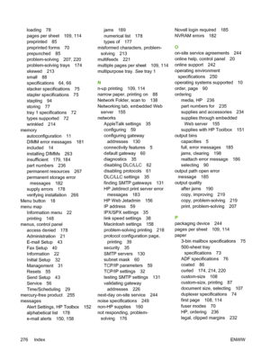 Page 288loading 78
pages per sheet 109, 114
preprinted 85
preprinted forms 70
prepunched 85
problem-solving 207, 220
problem-solving trays 174
skewed 213
small 88
specifications 64, 66
stacker specifications 75
stapler specifications 75
stapling 94
storing 77
tray 1 specifications 72
types supported 72
wrinkled 214
memory
autoconfiguration 11
DIMM error messages 181
included 14
installing DIMMs 263
insufficient 179, 184
part numbers 236
permanent resources 267
permanent storage errormessages 182
supply errors...