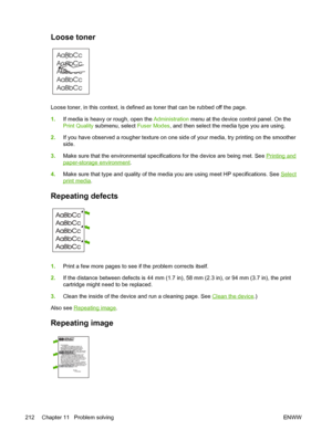 Page 224Loose toner 
Loose toner, in this context, is defined as toner that can be rubbed off the page.
1.If media is heavy or rough, open the  Administration menu at the device control panel. On the
Print Quality  submenu, select  Fuser Modes, and then select the media type you are using.
2. If you have observed a rougher texture on one  side of your media, try printing on the smoother
side.
3. Make sure that the environmental specifications for the device are being met.\
 See 
Printing and
paper-storage...