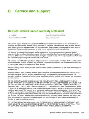 Page 251B Service and support
Hewlett-Packard limited warranty statement
HP PRODUCTDURATION OF LIMITED WARRANTY
HP LaserJet M4345 Series MFP One-year limited warranty
HP warrants to you, the end-user customer, that HPhardware and accessories will be free from defects in
materials and workmanship after the date of purchase, for  the period specified above. If HP receives notice of
such defects during the warranty period, HP will, at its option, either repair or replace products which prove to
be defective....