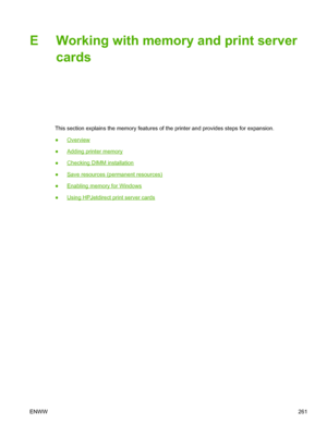 Page 273E Working with memory and print servercards
This section explains the memory features of the printer and provides steps for expansion.
●
Overview
●
Adding printer memory
●
Checking DIMM installation
●
Save resources (permanent resources)
●
Enabling memory for Windows
●
Using HPJetdirect print server cards
ENWW 261
 