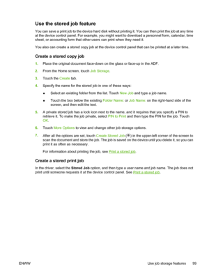 Page 111Use the stored job feature
You can save a print job to the device hard disk without printing it. You can then print the job at any time
at the device control panel. For example, you might want to download a personnel form, calendar, time
sheet, or accounting form that other users can print when they need it.
You also can create a stored copy job at the device control panel that can be printed at a later time.
Create a stored copy job
1.Place the original document face-down on the glass or face-up in the...