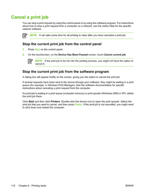 Page 124Cancel a print job
You can stop a print request by using the control panel or by using the software program. For instructions
about how to stop a print request from a computer on a network, see the online Help for the specific
network software.
NOTEIt can take some time for all printing to clear after you have canceled a print job.
Stop the current print job from the control panel
1.Press Stop on the control panel.
2.On the touchscreen, on the Device Has Been Paused screen, touch Cancel current job....