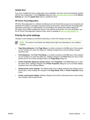 Page 23Update Now
If you have modified the device configuration since installation, the driver can be automatically updated
with the new configuration. In the Properties dialog box (see 
Open the printer drivers), on the Device
Settings tab, click the Update Now button to update the driver.
HP Driver Preconfiguration
HP Driver Preconfiguration is a software architecture and set of tools that you can use to customize and
distribute HP software in managed corporate printing environments. Using HP Driver...