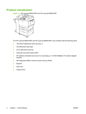 Page 16Product introduction
Figure 1-1  HP LaserJet M9040 MFP and HP LaserJet M9050 MFP
The HP LaserJet M9040 MFP and HP LaserJet M9050 MFP come standard with the following items:
●100-sheet multipurpose input tray (tray 1)
●Two 500-sheet input trays
●One 2,000-sheet input tray
●Automatic document feeder (ADF)
●HP Jetdirect embedded print server for connecting to a 10/100/1000Base-TX network (Gigabit
support)
●384 megabytes (MB) of random access memory (RAM)
●Duplexer
●Hard drive
●Output device
2 Chapter 1...