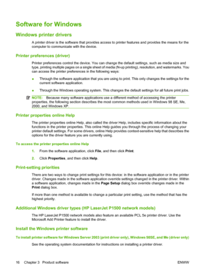 Page 26Software for Windows
Windows printer drivers
A printer driver is the software that provides access to printer features and provides the means for the
computer to communicate with the device.
Printer preferences (driver)
Printer preferences control the device. You can change the default settings, such as media size and
type, printing multiple pages on a single sheet of media (N-up printing), resolution, and watermarks. You
can access the printer preferences in the following ways:
●Through the software...