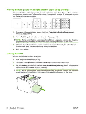 Page 44Printing multiple pages on a single sheet of paper (N-up printing)
You can select the number of pages that you want to print on a single sheet of paper. If you print more 
than one page per sheet, each page appears smaller.  The pages are arranged on the sheet in the order 
that they would otherwise be printed.
1. From your software application, access the printer Properties (or Printing Preferences in 
Windows 2000 and XP). 
2. On the Finishing tab, select the correct number of pages per side.
NOTE:Not...