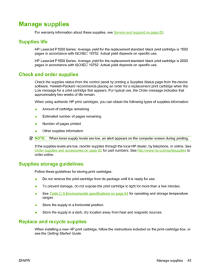 Page 55Manage supplies
For warranty information about these supplies, see Service and support on page 83.
Supplies life
HP LaserJet P1000 Series: Average yield for the replacement standard black print cartridge is 1500
pages in accordance with ISO/IEC 19752. Actual yield depends on specific use.
HP LaserJet P1500 Series: Average yield for the replacement standard black print cartridge is 2000
pages in accordance with ISO/IEC 19752. Actual yield depends on specific use.
Check and order supplies
Check the...