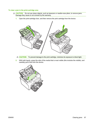 Page 77To clear a jam in the print-cartridge area
CAUTION:Do not use sharp objects, such as tweezers or needle-nose pliers, to remove jams. 
Damage they cause is not covered by the warranty.
1. Open the print-cartridge door, and then remove the print cartridge from the device.
CAUTION:To prevent damage to the print cartridge, minimize its exposure to direct light.
2.With both hands, grasp the side of the media that is most visible (this includes the middle), and 
carefully pull it free from the device.
ENWW...