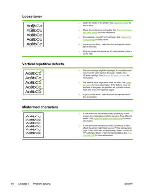 Page 104
Loose toner
●Clean the inside of the printer. See Clean the printer
 for
instructions.
● Check the media type and quality. See 
Supported paperand other media
 for more information.
● Try installing a new HP print cartridge. See 
Replace theprint cartridge
 for instructions.
● In your printer driver, make sure the appropriate media
type is selected.
● Plug the printer directly into an AC outlet instead of into a
power strip.
Vertical repetitive defects
●The print cartridge might be damaged. If a...