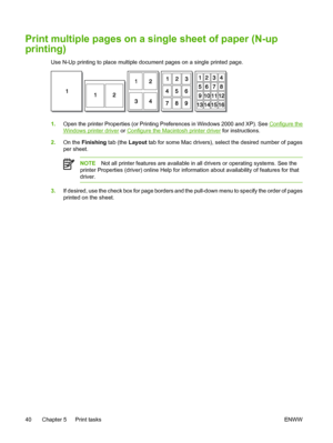 Page 50
Print multiple pages on a single sheet of paper (N-up
printing)
Use N-Up printing to place multiple document pages on a single printed page.
1.Open the printer Properties (or Printing Preferences in Windows 2000 and XP). See Configure the
Windows printer driver  or Configure the Macintosh printer driver  for instructions.
2. On the  Finishing  tab (the Layout tab for some Mac drivers), select the desired number of pages
per sheet.
NOTE Not all printer features are available in all drivers or operating...