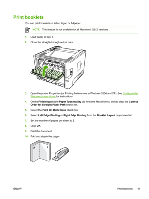 Page 51
Print booklets
You can print booklets on letter, legal, or A4 paper.
NOTEThis feature is not available for all Macintosh OS X versions .
1.Load paper in tray 1.
2. Close the straight-through output door.
3.Open the printer Properties (or Printing Preferences in Windows 2000 and XP). See Configure the
Windows printer driver  for instructions.
4. On the  Finishing  tab (the Paper Type/Quality  tab for some Mac drivers), click to clear the  Correct
Order for Straight Paper Path  check box.
5. Select the...