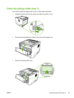 Page 73
Clean the pickup roller (tray 1)
If you want to clean the pickup roller for tray 1, follow these instructions:
1.Unplug the power cord from the printer, and allow the printer to cool.
2.Press the print-cartridge-door button to open the print-cartridge door.
3.Remove the pickup-roller cover.
ENWW Clean the pickup roller (tray 1) 63
 