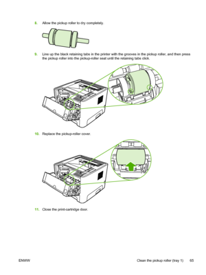 Page 75
8.Allow the pickup roller to dry completely.
9.Line up the black retaining tabs in the printer with the grooves in the pickup roller, and then press
the pickup roller into the pickup-roller seat until the retaining tabs click.
10.Replace the pickup-roller cover.
11.Close the print-cartridge door.
ENWW Clean the pickup roller (tray 1) 65
 