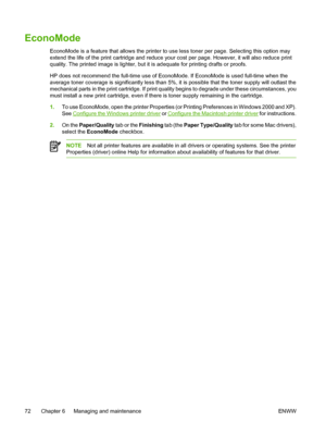 Page 82
EconoMode
EconoMode is a feature that allows the printer to use less toner per page. Selecting this option may
extend the life of the print cartridge and reduce your cost per page. However, it will also reduce print
quality. The printed image is lighter, but it is adequate for printing drafts or proofs.
HP does not recommend the full-time use of EconoMode. If EconoMode is used full-time when the
average toner coverage is significantly less than 5%, it is possible that the toner supply will outlast the...