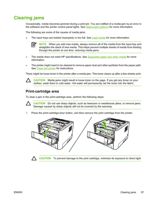 Page 107
Clearing jams
Occasionally, media becomes jammed during a print job. You are notified of a media jam by an error in
the software and the printer control panel lights. See 
Status-light patterns for more information.
The following are some of the causes of media jams:
● The input trays are loaded improperly or too full. See 
Load media
 for more information.
NOTEWhen you add new media, always remove all of the media from the input tray and
straighten the stack of new media. This helps prevent multiple...