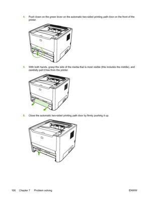 Page 116
4.Push down on the green lever on the automatic two-sided printing path door on the front of the
printer.
5.With both hands, grasp the side of the media that is most visible (this includes the middle), and
carefully pull it free from the printer.
6.Close the automatic two-sided printing path door by firmly pushing it up.
106 Chapter 7   Problem solving ENWW
 