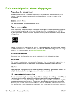 Page 146
Environmental product stewardship program
Protecting the environment
Hewlett-Packard Company is committed to providing quality products in an environmentally sound
manner. This product has been designed with several attributes to minimize the impact on our
environment.
Ozone production
This product generates no appreciable ozone gas (O3).
Power consumption
Power usage drops significantly while in Ready/Sleep mode, which saves natural resources and saves
money without affecting the high performance of...