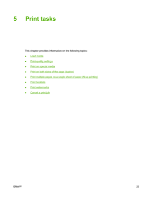 Page 33
5 Print tasks
This chapter provides information on the following topics:
●
Load media
●
Print-quality settings
●
Print on special media
●
Print on both sides of the page (duplex)
●
Print multiple pages on a single sheet of paper (N-up printing)
●
Print booklets
●
Print watermarks
●
Cancel a print job
ENWW 23
 