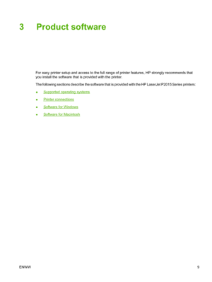 Page 19
3 Product software
For easy printer setup and access to the full range of printer features, HP strongly recommends that
you install the software that is provided with the printer.
The following sections describe the software that is provided with the HP LaserJet P2015 Series printers:
●
Supported operating systems
●
Printer connections
●
Software for Windows
●
Software for Macintosh
ENWW 9
 