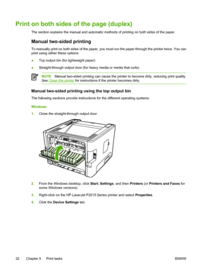 Page 42
Print on both sides of the page (duplex)
The section explains the manual and automatic methods of printing on both sides of the paper.
Manual two-sided printing
To manually print on both sides of the paper, you must run the paper through the printer twice. You can
print using either these options:
●Top output bin (for lightweight paper)
● Straight-through output door (for heavy media or media that curls)
NOTE
Manual two-sided printing can cause the printer to become dirty, reducing print quality.
See...