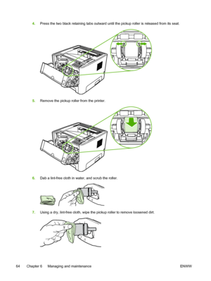 Page 74
4.Press the two black retaining tabs outward until the pickup roller is released from its seat.
5.Remove the pickup roller from the printer.
6.Dab a lint-free cloth in water, and scrub the roller.
7.Using a dry, lint-free cloth, wipe the pickup roller to remove loosened dirt.
64 Chapter 6   Managing and maintenance ENWW
 