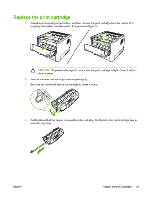 Page 67
Replace the print cartridge
1.Press the print-cartridge-door button, and then remove the print cartridge from the printer. For
recycling information, see the inside of the print-cartridge box.
CAUTION To prevent damage, do not expose the print cartridge to light. Cover it with a
piece of paper.
2. Remove the new print cartridge from the packaging.
3. Bend the tab on the left side of the cartridge to break it loose.
4.Pull the tab until all the tape is removed from the cartridge. Put the tab in the...