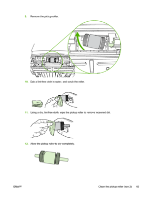 Page 79
9.Remove the pickup roller.
10.Dab a lint-free cloth in water, and scrub the roller.
11.Using a dry, lint-free cloth, wipe the pickup roller to remove loosened dirt.
12.Allow the pickup roller to dry completely.
ENWW Clean the pickup roller (tray 2) 69
 