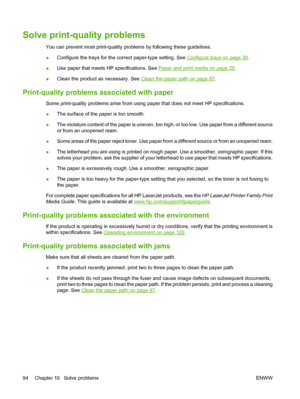 Page 104Solve print-quality problems
You can prevent most print-quality problems by following these guidelines.
●Configure the trays for the correct paper-type setting. See 
Configure trays on page 39.
● Use paper that meets HP specifications. See 
Paper and print media on page 29
.
● Clean the product as necessary. See 
Clean the paper path on page 67
.
Print-quality problems  associated with paper
Some print-quality problems arise from using paper that does not meet HP specifications.
●The surface of the paper...