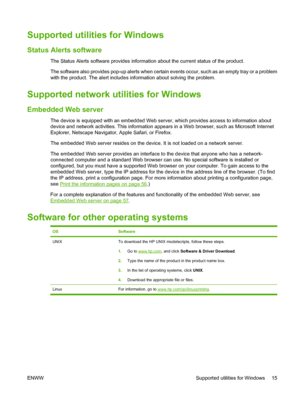 Page 25Supported utilities for Windows
Status Alerts software
The Status Alerts software provides information about the current status of the product.
The software also provides pop-up alerts when certain events occur, such as an empty tray or a problem
with the product. The alert includes information about solving the problem.
Supported network utilities for Windows
Embedded Web server
The device is equipped with an embedded Web server, which provides access to information about
device and network activities....