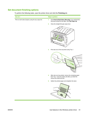 Page 61Set document finishing options
To perform the following tasks, open the printer driver and click the Finishing tab.
How do ISteps to perform
Print on both sides (Duplex) using the top output bin 1.Click  Print On Both Sides (Manually) . If you will bind the
document along the top edge, click  Flip Pages Up.
2. Close the straight-through output door.
3.Print side one of the document using Tray 1.
4.After side one has printed, remove the remaining paper
from Tray 1 and set it aside until after you finish...