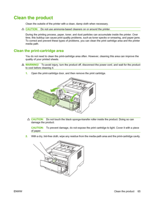 Page 75Clean the product
Clean the outside of the printer with a clean, damp cloth when necessary.
CAUTION:Do not use ammonia-based cleaners on or around the printer.
During the printing process, paper, toner, and dust particles can accumulate inside the printer. Over
time, this buildup can cause print quality problems, such as toner specks or smearing, and paper jams.
To correct and prevent these types of problems, you can clean the print cartridge area and the printer
media path.
Clean the print-cartridge...