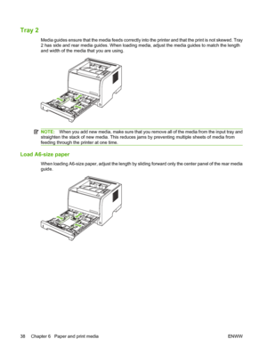 Page 48Tray 2
Media guides ensure that the media feeds correctly into the printer and that the print is not skewed. Tray
2 has side and rear media guides. When loading media, adjust the media guides to match the length
and width of the media that you are using.
NOTE:When you add new media, make sure that you remove all of the media from the input tray and
straighten the stack of new media. This reduces jams by preventing multiple sheets of media from
feeding through the printer at one time.
Load A6-size paper...