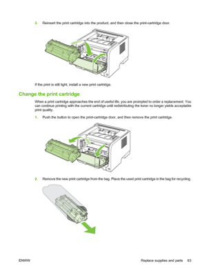 Page 733.Reinsert the print cartridge into the product, and then close the print-cartridge door.
If the print is still light, install a new print cartridge.
Change the print cartridge
When a print cartridge approaches the end of useful life, you are prompted to order a replacement. You
can continue printing with the current cartridge until redistributing the toner no longer yields acceptable
print quality.
1.Push the button to open the print-cartridge door, and then remove the print cartridge.
2.Remove the new...