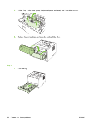 Page 1002.Lift the Tray 1 roller cover, grasp the jammed paper, and slowly pull it out of the product.
3.Replace the print-cartridge, and close the print-cartridge door.
Tray 2
1.Open the tray.
90 Chapter 10   Solve problems ENWW
 