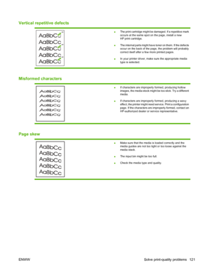 Page 133Vertical repetitive defects
●The print cartridge might be damaged. If a repetitive mark
occurs at the same spot on the page, install a new
HP print cartridge.
● The internal parts might have toner on them. If the defects
occur on the back of the page, the problem will probably
correct itself after a few more printed pages.
● In your printer driver, make sure the appropriate media
type is selected.
Misformed characters
●If characters are improperly formed, producing hollow
images, the media stock might be...