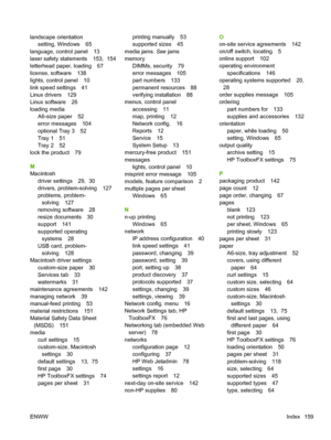 Page 171landscape orientationsetting, Windows 65
language, control panel 13
laser safety statements 153,  154
letterhead paper, loading 67
license, software 138
lights, control panel 10
link speed settings 41
Linux drivers 129
Linux software 26
loading media A6-size paper 52
error messages 104
optional Tray 3 52
Tray 1 51
Tray 2 52
lock the product 79
M
Macintosh
driver settings 29,  30
drivers, problem-solving 127
problems, problem-solving 127
removing software 28
resize documents 30
support 141
supported...