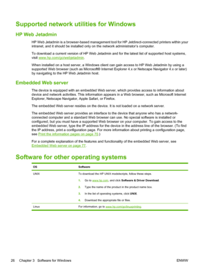 Page 38Supported network utilities for Windows
HP Web Jetadmin
HP Web Jetadmin is a browser-based management tool for HP Jetdirect-connected printers within your
intranet, and it should be installed only on the network administrator’s computer.
To download a current version of HP Web Jetadmin and for the latest list of supported host systems,
visit 
www.hp.com/go/webjetadmin.
When installed on a host server, a Windows client can gain access to HP Web Jetadmin by using a
supported Web browser (such as Microsoft®...