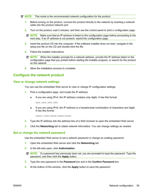 Page 51NOTE:This mode is the recommended network configuration for the product.
1.Before turning on the product, connect the product directly to the network by inserting a network
cable into the product network port.
2. Turn on the product, wait 2 minutes, and then use the control panel to print a configuration page.
NOTE: Make sure that an IP address is listed on the configuration page before proceeding to the
next step. If an IP address is not present, reprint the configuration page.
3. Insert the product CD...