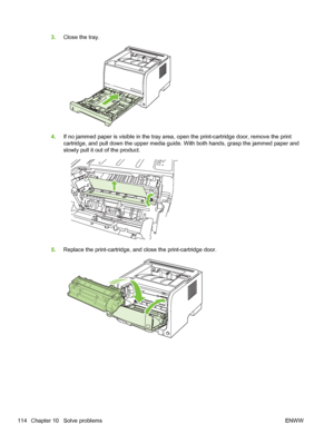 Page 1263.Close the tray.
4.If no jammed paper is visible in the tray area, open the print-cartridge door, remove the print
cartridge, and pull down the upper media guide. With both hands, grasp the jammed paper and
slowly pull it out of the product.
5.Replace the print-cartridge, and close the print-cartridge door.
114 Chapter 10   Solve problems ENWW
 