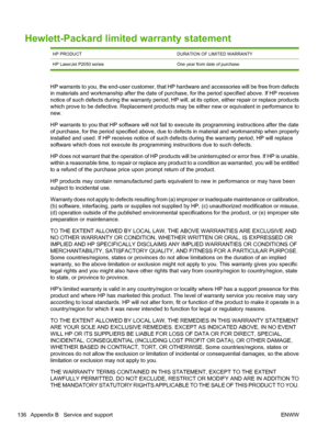 Page 148Hewlett-Packard limited warranty statement
HP PRODUCTDURATION OF LIMITED WARRANTY
HP LaserJet P2050 seriesOne year from date of purchase
HP warrants to you, the end-user customer, that HP hardware and accessories will be free from defects
in materials and workmanship after the date of purchase, for the period specified above. If HP receives
notice of such defects during the warranty period, HP will, at its option, either repair or replace products
which prove to be defective. Replacement products may be...